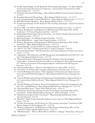 ___________________________________________________________________________________________________
COPLIN_CV_05.06.2015
17
38. Zombie Neurobiology: Are We Ready For The Looming Apocalypse? – St. Mary’s Medical
Center’s 4th Annual Neuroscience Symposium – Advancements in Neuroscience, Palm
Beach Gardens, FL – 11/2/13
39. Traumatic Intracranial Hemorrhage – Mercy Regional Medical Center Trauma Conference –
11/9/13
40. Traumatic Intracranial Hemorrhage – Mercy Regional Medical Center – 11/11/13
41. Toxic Encephalopathies: Ethanol Withdrawal – Mercy Regional Medical Center – 11/11/13
42. Mild TBI Transfer Algorithm – Mercy Regional Medical Center – 11/13/13
43. Zombie Neurobiology: Are We Ready For The Looming Apocalypse? – Critical Care Karma
- 11/18/13
44. Severe TBI – St. Anthony Hospital (Neurocritical Care board review series) – 11/26/13
45. Workup, Management, and Disposition of Mild Traumatic Brain Injury: Why All The
Confusion? – St. Vincent Hospital, Leadville – 12/2/13
46. Multimodality Monitoring in Neurocritical Care – St. Anthony Hospital (Neurocritical Care
board review series) – 12/5/13
47. Spinal Cord Injury – St. Anthony Hospital (nursing) – 12/6/13
48. There Will Be Blood – Aspen Valley Hospital (trauma) – 12/10/13
49. Workup, Management, and Disposition of Mild Traumatic Brain Injury: Why All The
Confusion? – Mercy Regional Medical Center – 12/11/13
50. “Neuroradiology”. Lecture for RNs. St. Anthony Hospital - 2/20/14
51. “HACA: 33 vs 36C”. CCPSA Journal Club. St. Anthony Hospital - 2/24/14
52. “Traumatic Brain Injury”. Wilz Neuroscience and Trauma Symposium. Pueblo Convention
Center - 3/1/14
53. “Appropriate TBI Admissions and TBI Management, Including Rehab and Follow Up”. San
Luis Valley Regional Medical Center - 3/17/14
54. “Fluid and Electrolyte Management In Critically-Ill Patients After Neurological
Catastrophes”. Neurotrauma Critical Care Review and Update for Practicing Neurosurgeon.
82nd
American Association of Neurological Surgeons Annual Scientific Meeting, San
Francisco - 4/5/14
55. “Traumatic Brain Injury”. Miners’ Colfax Medical Center. Raton, NM - 4/10/14
56. “Telestroke” St. Thomas More Emergency Department. Canon City, CO - 4/16/14
57. “Alcohol Withdrawal Syndrome: A New Approach To Prevention and Intervention of
Severe Alcohol Withdrawal Symptoms”. Mercy Regional Medical Center. Durango, CO -
4/17/14
58. “Alcohol Withdrawal Syndrome: Interdepartmental/Interdisciplinary Approach Based on
the Evidence Based Medicine Review”. Mercy Regional Medical Center. Durango, CO -
4/17/14
59. “Alcohol Withdrawal Syndrome: Protocol/Standardization of Treatment in Inpatients, Pre-
ICU, ICU, and ED Patients”. Mercy Regional Medical Center. Durango, CO - 4/17/14
60. “Traumatic Brain Injury”. Platte Valley Medical Center - 4/24/14
61. “Therapeutic Temperature Management after Neurological Catastrophe: Why All the
Confusion?”. Trauma Multidisciplinary Meeting. St. Anthony Hospital - 5/5/14
62. “Hospital Neurological Stroke Assessments”. Mega Nursing Grand Rounds. Porter
Adventist Hospital - 5/6/14
63. “Disability”. Rural Trauma Team Development Course. San Luis Valley Regional Medical
Center - 5/8/14
64. “Zombie Neurobiology: Are We Ready For The Looming Apocalypse?” South State EMS.
Penrose Hospital. Colorado Springs, CO - 5/13/14
65. “Workup, Management, and Disposition of Mild Traumatic Brain Injury: Why All The
Confusion?” Pagosa Springs Medical Center - 5/15/14
66. “Mild Brain Injury – When to Refer; When and Where to Manage”. Brain Injury Alliance of
 