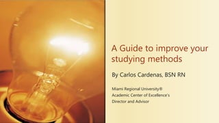By Carlos Cardenas, BSN RN
Miami Regional University®
Academic Center of Excellence’s
Director and Advisor
A Guide to improve your
studying methods
 
