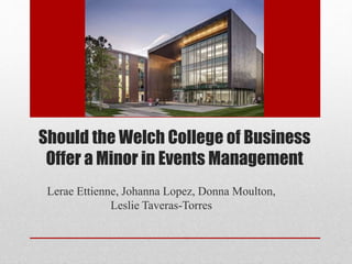 Should the Welch College of Business
Offer a Minor in Events Management
Lerae Ettienne, Johanna Lopez, Donna Moulton,
Leslie Taveras-Torres
 