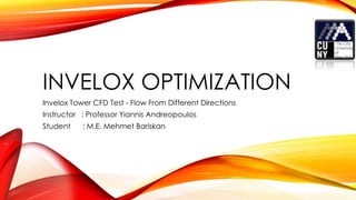INVELOX OPTIMIZATION
Invelox Tower CFD Test - Flow From Different Directions
Instructor : Professor Yiannis Andreopoulos
Student : M.E. Mehmet Bariskan
 