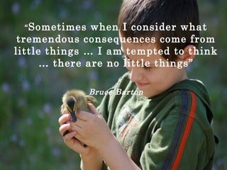 “Sometimes when I consider what
tremendous consequences come from
little things … I am tempted to think
… there are no lit...