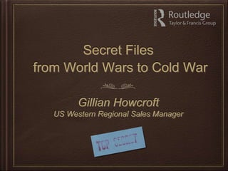 Secret Files
from World Wars to Cold War
Gillian Howcroft
US Western Regional Sales Manager
 