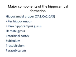 Major components of the hippocampal
formation
Hippocampal proper (CA1,CA2,CA3)
• Pes hippocampus
• Para hippocampus gurus
Dentate gyrus
Entorhinal cortex
Subiculum
Presubiculum
Parasubiculum
 