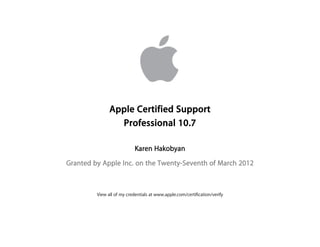 Karen Hakobyan
Granted by Apple Inc. on the Twenty-Seventh of March 2012
Apple Certified Support
Professional 10.7
View all of my credentials at www.apple.com/certification/verify
 