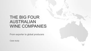 THE BIG FOUR
AUSTRALIAN
WINE COMPANIES
From exporter to global producers
Case study
 
