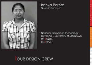 DESIGNSPACEWEDESIGNYOURSPACE
Iranka Perera
Quantity Surveyor
National Diploma in Technology
(Civil Eng.), Univercity of Moratuwa
TM I IQSSL
SM I RICS
OUR DESIGN CREW
 