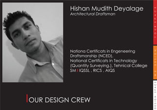 DESIGNSPACEWEDESIGNYOURSPACE
Hishan Mudith Deyalage
Architectural Draftsman
Nationa Certificats in Engeneering
Draftsmanship (NCED),
National Certificats in Technology
(Quantity Surveying.), Tehnical College
SM I IQSSL , RICS , AIQS
OUR DESIGN CREW
 