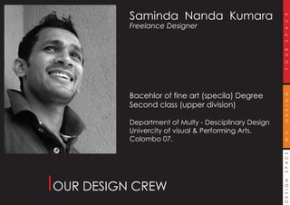 DESIGNSPACEWEDESIGNYOURSPACE
Saminda Nanda Kumara
Freelance Designer
Bacehlor of fine art (specila) Degree
Second class (upper division)
Department of Multy - Desciplinary Design
Univercity of visual & Performing Arts.
Colombo 07.
OUR DESIGN CREW
 