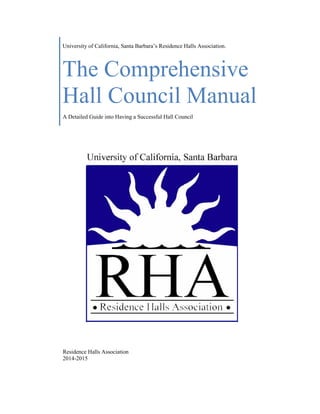 University of California, Santa Barbara’s Residence Halls Association.
The Comprehensive
Hall Council Manual
A Detailed Guide into Having a Successful Hall Council
Residence Halls Association
2014-2015
 