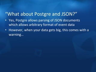 “What 
about 
Postgre 
and 
JSON?” 
• Yes, 
Postgre 
allows 
parsing 
of 
JSON 
documents 
which 
allows 
arbitrary 
format 
of 
event 
data 
• However, 
when 
your 
data 
gets 
big, 
this 
comes 
with 
a 
warning… 
 