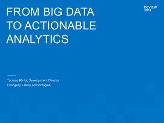 FROM BIG DATA 
TO ACTIONABLE 
ANALYTICS 
Tuomas Rinta, Development Director 
Everyplay / Unity Technologies 
 