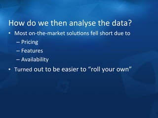 How 
do 
we 
then 
analyse 
the 
data? 
• Most 
on-­‐the-­‐market 
soluFons 
fell 
short 
due 
to 
– Pricing 
– Features 
– Availability 
• Turned 
out 
to 
be 
easier 
to 
“roll 
your 
own” 
 