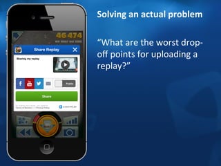 Solving 
an 
actual 
problem 
“What 
are 
the 
worst 
drop-­‐ 
off 
points 
for 
uploading 
a 
replay?” 
 