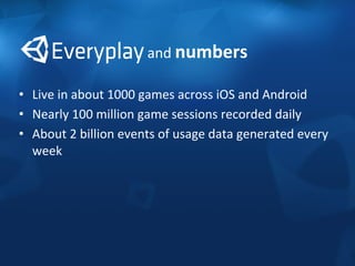 and 
numbers 
• Live 
in 
about 
1000 
games 
across 
iOS 
and 
Android 
• Nearly 
100 
million 
game 
sessions 
recorded 
daily 
• About 
2 
billion 
events 
of 
usage 
data 
generated 
every 
week 
 