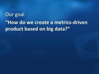 Our 
goal 
“How 
do 
we 
create 
a 
metrics-­‐driven 
product 
based 
on 
big 
data?” 
 