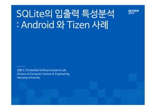 SQLite의 입출력 특성분석 
: Android 와 Tizen 사례 
김명식 / Embedded Software Systems Lab. 
Division of Computer Science & Engineering 
Hanyang University 
 