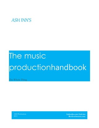 ASH INN’S
The music
productionhandbook
The Whole Thing
ASH Productions
2013
Linkedin.com/Ash inn
Revil.webstarts.com
 