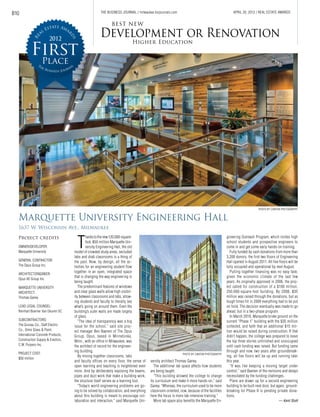 B10
Marquette University Engineering Hall
1637 W. Wisconsin Ave., Milwaukee
T
hankstothenew120,000-square-
foot, $50 million Marquette Uni-
versity Engineering Hall, the old
model of crowded study areas, secluded
labs and drab classrooms is a thing of
the past. Now, by design, all the ac-
tivities for an engineering student flow
together in an open, integrated space
that is changing the way engineering is
being taught.
The predominant features of windows
and clear glass walls allow high visibil-
ity between classrooms and labs, allow-
ing students and faculty to literally see
what’s going on around them. Even the
building’s outer walls are made largely
of glass.
“The idea of transparency was a big
issue for the school,” said site proj-
ect manager Ben Baenen of The Opus
Group. Opus, based in Minnetonka,
Minn., with an office in Milwaukee, was
the architect of record for the engineer-
ing building.
By mixing together classrooms, labs
and faculty offices on every floor, the sense of
open learning and teaching is heightened even
more. And by deliberately exposing the beams,
pipes and duct work that make a building work,
the structure itself serves as a learning tool.
“Today’s world engineering problems are go-
ing to be solved by collaboration, and everything
about this building is meant to encourage col-
laboration and interaction,” said Marquette Uni-
versity architect Thomas Ganey.
The additional lab space affects how students
are being taught.
“This building allowed the college to change
its curriculum and make it more hands-on,” said
Ganey. “Whereas, the curriculum used to be more
classroom-oriented, now, because of the facilities
here the focus is more lab-intensive training.”
More lab space also benefits the Marquette En-
gineering Outreach Program, which invites high
school students and prospective engineers to
come in and get some early hands-on training.
Fully funded by cash donations from more than
3,200 donors, the first two floors of Engineering
Hall opened in August 2011. All five floors will be
fully occupied and operational by next August.
Pulling together financing was no easy task,
given the economic climate of the last few
years. As originally approved in 2006, the proj-
ect called for construction of a $100 million,
250,000-square-foot building. By 2008, $35
million was raised through the donations, but as
tough times hit in 2009 everything had to be put
on hold. The decision eventually was made to go
ahead, but in a two-phase program.
In March 2010, Marquette broke ground on the
current “Phase 1” building with the $35 million
collected, and faith that an additional $15 mil-
lion would be raised during construction. If that
didn’t happen, the college was prepared to leave
the top three stories unfinished and unoccupied
until cash funding was raised. But funding came
through and now, two years after groundbreak-
ing, all five floors will be up and running later
this year.
“It was like keeping a moving target under
control,” said Baenen of the revisions and delays
necessitated by the funding challenges.
Plans are drawn up for a second engineering
building to be built next door, but again, ground-
breaking for Phase II is pending private dona-
tions.
— Kent Stolt
Project credits
OWNER/DEVELOPER:
Marquette University
GENERAL CONTRACTOR:
The Opus Group Inc.
ARCHITECT/ENGINEER:
Opus AE Group Inc.
MARQUETTE UNIVERSITY
ARCHITECT:
Thomas Ganey
LEAD LEGAL COUNSEL:
Reinhart Boerner Van Deuren SC
SUBCONTRACTORS:
The Grunau Co., Staff Electric
Co., Omni Glass & Paint,
International Concrete Products,
Construction Supply & Erection,
C.W. Purpero Inc.
PROJECT COST:
$50 million
PHOTO BY CANTON PHOTOGRAPHY
BEST NEW
Higher Education
Development or Renovation
THE BUSINESS JOURNAL / milwaukee.bizjournals.com APRIL 20, 2012 / REAL ESTATE AWARDS
2012
PHOTO BY CANTON PHOTOGRAPHY
 