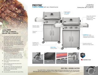 44,000 BTU’s
Up to 3 burners
Cooking Area: 483 in2
(3160 cm2
)
Prestige
®
P308 & P308RB with rear infrared burner
EASY ROLL
™
Locking Casters
Rear Infrared
Rotisserie Burner
(P308RB)
Porcelainized Cast
Iron WAVE
™
Reversible
Channel Cooking Grids
SUREFOLD
™
Folding
Side Shelves
EASY ROLL
™
LOCKING CASTERS
The EASY ROLL
™
locking casters make storing and relocating your grill fast and easy.
Matched with the folding side shelves of the P308, it makes for the perfect grill in small spaces.
Heavy duty rotisserie
kit with counter
balance and 2 forks
(P308RB only)
Enclosed cabinet for
additional storage space
Space saving
LIFT EASE
™
roll top lid
EASY ROLL
™
locking casters
Available as a
natural gas or
propane unit
Stainless steel
cooking system
Electronic
Ignition
P308
P308RB
1.	In a small bowl, mix together olive oil, steak spice,
Shiraz, garlic and thyme. Rub the steaks with the
seasoning paste, pressing the seasoning into the
meat to adhere. Cover and set aside until needed.
2.	Drain portobello mushrooms from water and pat dry with
paper toweling. Slice onions into 4 wedges through the
root end. Season mushrooms and onion wedges with olive
oil, and steak spice to taste.
3.	 Preheat grill to high heat.
4.	Grill mushrooms and onions for 10 to 18 minutes, turning
occasionally until lightly charred and tender. Set aside on
the warming rack of the grill to keep warm.
5.	Place steaks onto preheated grill and sear for 3 to 4
minutes per side. Reduce heat to medium and place
steaks on the warming rack of the grill. Close lid and
allow steaks to roast for an additional 10 to 15 minutes
for medium-rare doneness, basting every few minutes
with steak sauce.
6.	Remove steaks from grill and allow to rest for
1 to 2 minutes.
7.	Remove mushrooms and onions from grill and slice
into 1 to 2 thick pieces.
8.	Slice steaks into 1 thick slices across the grain and
arrange on a platter. Top with the grilled onions and
mushrooms and crumbled blue cheese.
Serve immediately.
9.	 Try serving these succulent steaks with a glass of Shiraz.
Serves:
Prep Time: 20 minutes
Grilling Time: 45 minutes
SUREFOLD
™
easy
folding side shelves with
integrated utensil holders
11
 