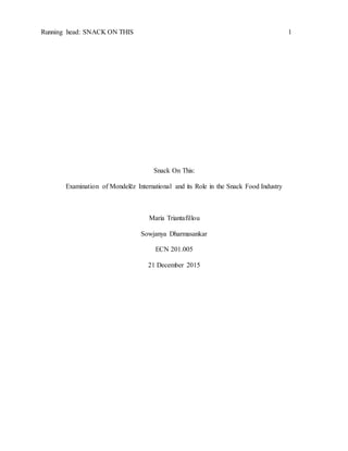 Running head: SNACK ON THIS 1
Snack On This:
Examination of Mondelēz International and its Role in the Snack Food Industry
Maria Triantafillou
Sowjanya Dharmasankar
ECN 201.005
21 December 2015
 