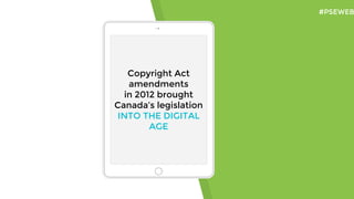 Copyright Act
amendments
in 2012 brought
Canada’s legislation
INTO THE DIGITAL
AGE
#PSEWEB
 