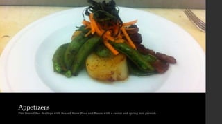 Appetizers
Pan Seared Sea Scallops with Seared Snow Peas and Bacon with a carrot and spring mix garnish
 