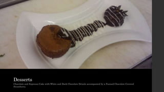 Desserts
Chocolate and Espresso Cake with White and Dark Chocolate Drizzle accompanied by a Fanned Chocolate Covered
Strawberry.
 