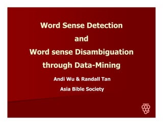 Word Sense Detection
and
Word sense Disambiguation
through Data-Mining
Andi Wu & Randall Tan
Asia Bible Society
 