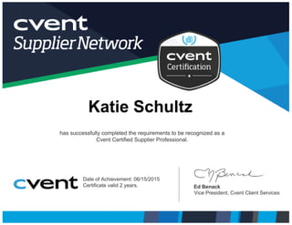 Katie Schultz
has successfully completed the requirements to be recognized as a
Cvent Certified Supplier Professional.
Date of Achievement: 06/15/2015
Certificate valid 2 years. Ed Benack
Vice President, Cvent Client Services
 