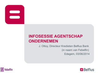 INFOSESSIE AGENTSCHAP
ONDERNEMEN
J. Ottoy, Directeur Kredieten Belfius Bank
(in naam van Febelfin)
Edegem, 03/06/2014
 