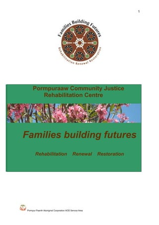 1
Pormpur Paanth Aboriginal Corporation AOD Service Area
Pormpuraaw Community Justice
Rehabilitation Centre
Families building futures
Rehabilitation Renewal Restoration
 