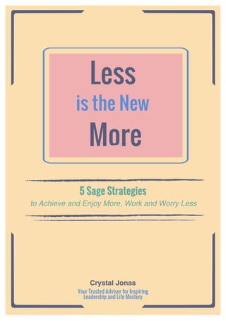 Less
is the New
More
Crystal Jonas
Your Trusted Advisor for Inspiring
Leadership and Life Mastery
to Achieve and Enjoy More, Work and Worry Less
5 Sage Strategies
 