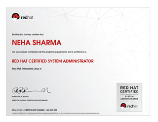 Red Hat,Inc. hereby certiﬁes that
NEHA SHARMA
has successfully completed all the program requirements and is certiﬁed as a
RED HAT CERTIFIED SYSTEM ADMINISTRATOR
Red Hat Enterprise Linux 6
RANDOLPH. R. RUSSELL
DIRECTOR, GLOBAL CERTIFICATION PROGRAMS
2014-12-29 - CERTIFICATE NUMBER: 140-249-939
Copyright (c) 2010 Red Hat, Inc. All rights reserved. Red Hat is a registered trademark of Red Hat, Inc. Verify this certiﬁcate number at http://www.redhat.com/training/certiﬁcation/verify
 