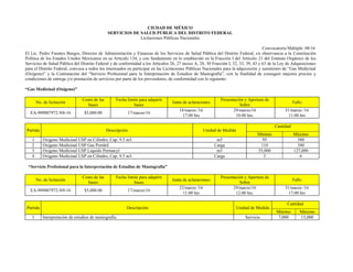 CIUDAD DE MÉXICO
SERVICIOS DE SALUD PÚBLICA DEL DISTRITO FEDERAL
Licitaciones Públicas Nacionales
Convocatoria Múltiple: 08/16
El Lic. Pedro Fuentes Burgos, Director de Administración y Finanzas de los Servicios de Salud Pública del Distrito Federal, en observancia a la Constitución
Política de los Estados Unidos Mexicanos en su Artículo 134, y con fundamento en lo establecido en la Fracción I del Artículo 21 del Estatuto Orgánico de los
Servicios de Salud Pública del Distrito Federal y de conformidad a los Artículos 26, 27 inciso A, 28, 30 Fracción I, 32, 33, 39, 43 y 63 de la Ley de Adquisiciones
para el Distrito Federal, convoca a todos los interesados en participar en las Licitaciones Públicas Nacionales para la adquisición y suministro de “Gas Medicinal
(Oxígeno)” y la Contratación del “Servicio Profesional para la Interpretación de Estudios de Mastografía”, con la finalidad de conseguir mejores precios y
condiciones de entrega y/o prestación de servicios por parte de los proveedores, de conformidad con lo siguiente:
“Gas Medicinal (Oxígeno)”
No. de licitación
Costo de las
bases
Fecha límite para adquirir
bases
Junta de aclaraciones
Presentación y Apertura de
Sobre
Fallo
EA-909007972-N8-16 $5,000.00 17/marzo/16
18/marzo /16
17:00 hrs
29/marzo/16
10:00 hrs.
31/marzo /16
11:00 hrs
Partida Descripción Unidad de Medida
Cantidad
Mínimo Máximo
1 Oxigeno Medicinal USP en Cilindro, Cap. 9.5 m3. m3 95 380
2 Oxígeno Medicinal USP Gas Portátil Carga 110 340
3 Oxígeno Medicinal USP Líquido Permacyl m3 55,000 127,000
4 Oxigeno Medicinal USP en Cilindro, Cap. 9.5 m3. Carga 3 6
“Servicio Profesional para la Interpretación de Estudios de Mastografía”
No. de licitación
Costo de las
bases
Fecha límite para adquirir
bases
Junta de aclaraciones
Presentación y Apertura de
Sobre
Fallo
EA-909007972-N9-16 $5,000.00 17/marzo/16
22/marzo /16
11:00 hrs
29/marzo/16
12:00 hrs.
31/marzo /16
17:00 hrs
Partida Descripción Unidad de Medida
Cantidad
Mínimo Máximo
1 Interpretación de estudios de mastografía. Servicio 7,000 15,000
 