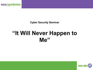 Cyber Security Seminar
“It Will Never Happen to
Me”
 