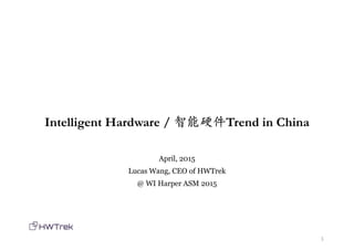 Intelligent Hardware / 智能硬件Trend in China
April, 2015
Lucas Wang, CEO of HWTrek
@ WI Harper ASM 2015
1
 