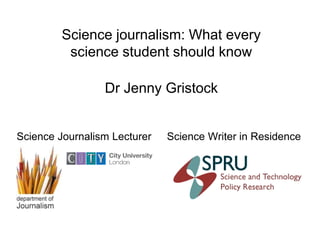 Science journalism: What every
science student should know
Science Journalism Lecturer Science Writer in Residence
Dr Jenny Gristock
 