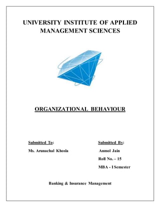 UNIVERSITY INSTITUTE OF APPLIED
MANAGEMENT SCIENCES
ORGANIZATIONAL BEHAVIOUR
Submitted To: Submitted By:
Ms. Arunachal Khosla Anmol Jain
Roll No. – 15
MBA - I Semester
Banking & Insurance Management
 