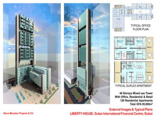 Steve Marsden Projects & CV
External Images & Typical Plans
LIBERTY HOUSE, Dubai International Financial Centre, Dubai
TYPICAL OFFICE
FLOOR PLAN
TYPICAL DUPLEX APARTMENT
44 Storeys Mixed use Tower
With Office, Residential & Retail
120 Residential Apartments
Total GFA 95,000m2
 