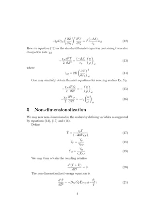 (⇢D)st
✓
@Z
@xk
◆2
@2
T
@2⇠
= ✏2 ( h)
cp
wst (12)
Rewrite equation (12) as the standard ﬂamelet equation containing the scalar
dissipation rate st
st
2
@2
T
@Z2
=
( h)
cp
✓
w
⇢
◆
st
(13)
where
st = 2D
✓
@Z
@xk
◆2
st
(14)
One may similarly obtain ﬂamelet equations for reacting scalars YF , YO
st
2
@2
YF
@Z2
=
✓
w
⇢
◆
st
(15)
st
2
@2
YO
@Z2
= rs
✓
w
⇢
◆
st
(16)
5 Non-dimensionalization
We may now non-dimensionalize the scalars by deﬁning variables as suggested
by equations (13), (15) and (16).
Deﬁne
˜T =
cpT
( hYF,F )
(17)
˜YF =
YF
YF,F
(18)
˜YO =
YO
rsYF,F
(19)
We may then obtain the coupling relation
d2
( ˜T + ˜Yi)
dZ2
= 0 (20)
The non-dimensionalized energy equation is
d2 ˜T
dZ2
= DaC
˜YF
˜YOexp(
˜Ta
˜T
) (21)
4
 