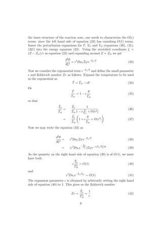 the inner structure of the reaction zone, one needs to characterize the O(✏)
terms, since the left hand side of equation (23) has vanishing O(1) terms.
Insert the perturbation expansions for T, YF and YO (equations (30), (31),
(32)) into the energy equation (23). Using the stretched coordinate ⇠ =
(Z Zst)/✏ in equation (23) and expanding around Z = Zst we get
d2
✓
d⇠2
= ✏3
DaC⌅ e
˜Ta/ ˜T
(33)
Now we consider the exponential term e
˜Ta/ ˜T
and deﬁne the small parameter
✏ and Zeldovich number Ze as follows. Expand the temperature to be used
in the exponential as
˜T = ˜Tst ✏✓ (34)
Or
˜T
Tst
= 1 ✏
✓
˜Tst
(35)
so that
˜Ta
˜Tst
=
˜Ta
˜Tst
1
1 ✏ ✓
Tst
+ O(✏2)
(36)
=
˜Ta
˜Tst
✓
1 + ✏
✓
˜Tst
+ O(✏2
)
◆
(37)
Now we may write the equation (33) as
d2
✓
d⇠2
= ✏3
DaC⌅ e
˜Ta/ ˜T
(38)
= (✏3
Dace
˜Ta
˜Tst )⌅ e (✏ ˜Ta/ ˜T2
st)✓
(39)
As the quantity on the right hand side of equation (39) is of O(1), we must
have both
✏
˜Ta
˜T2
st
⇠ O(1) (40)
and
✏3
Dace
˜Ta/ ˜Tst
⇠ O(1) (41)
The expansion parameter ✏ is obtained by arbitrarily setting the right hand
side of equation (40) to 1. This gives us the Zeldovich number
Ze =
˜Ta
˜T2
st
=
1
✏
(42)
6
 