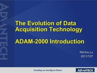 The Evolution of Data
Acquisition Technology
ADAM-2000 Introduction
PM Eric Lo
2011/7/27
 