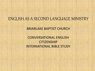 ENGLISH AS A SECOND LANGUAGE MINISTRY
BRIARLAKE BAPTIST CHURCH
CONVERSATIONAL ENGLISH
CITIZENSHIP
INTERNATIONAL BIBLE STUDY
 