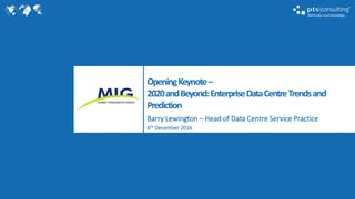 OpeningKeynote–
2020andBeyond:EnterpriseDataCentreTrendsand
Prediction
Barry Lewington – Head of Data Centre Service Practice
6th December 2016
 