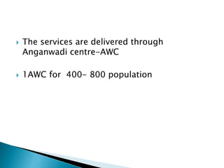  The services are delivered through
Anganwadi centre-AWC
 1AWC for 400- 800 population
 