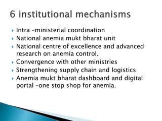 Intra –ministerial coordination
 National anemia mukt bharat unit
 National centre of excellence and advanced
research on anemia control.
 Convergence with other ministries
 Strengthening supply chain and logistics
 Anemia mukt bharat dashboard and digital
portal –one stop shop for anemia.
 