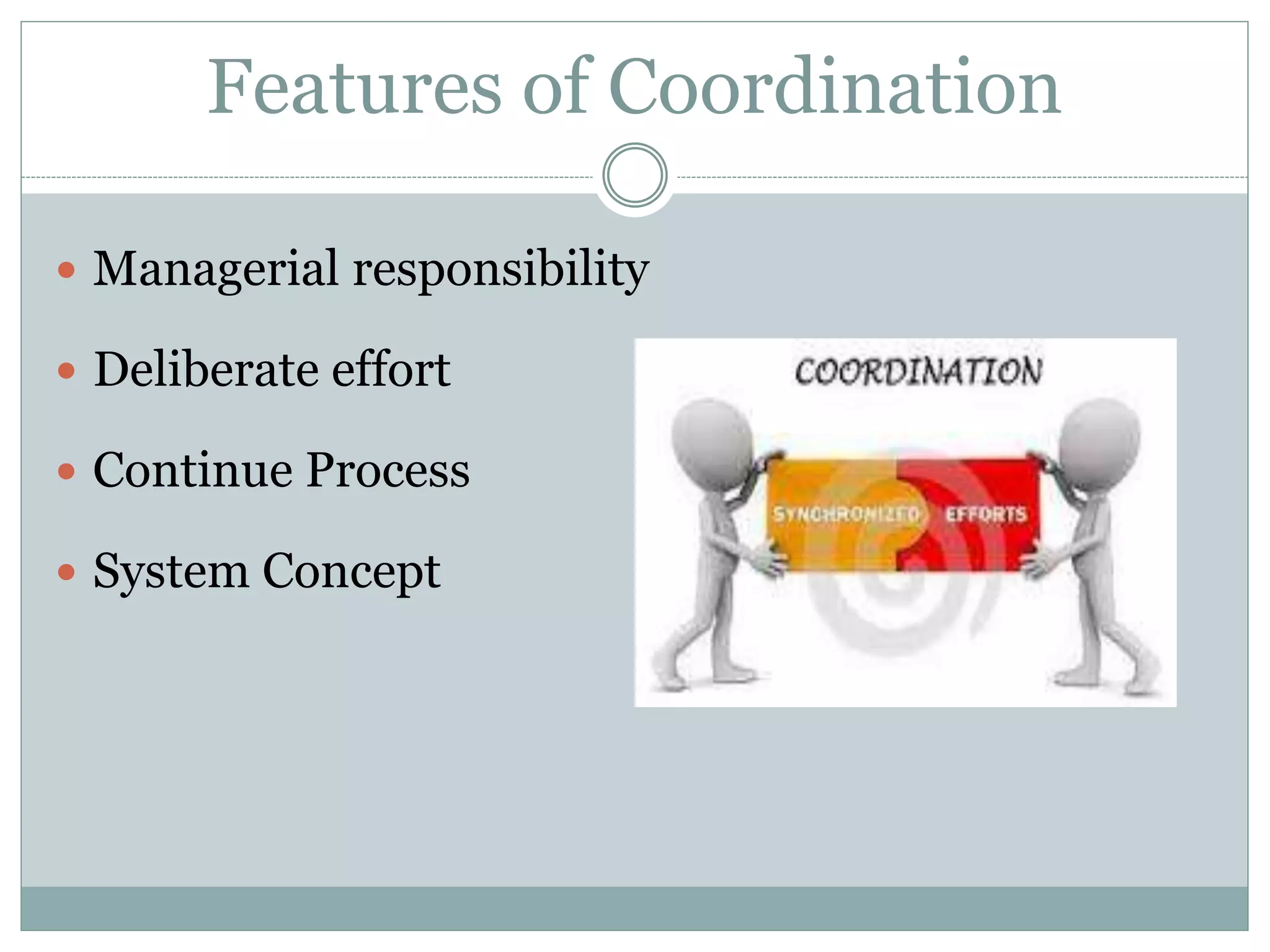 Features of Coordination
 Managerial responsibility
 Deliberate effort
 Continue Process
 System Concept
 