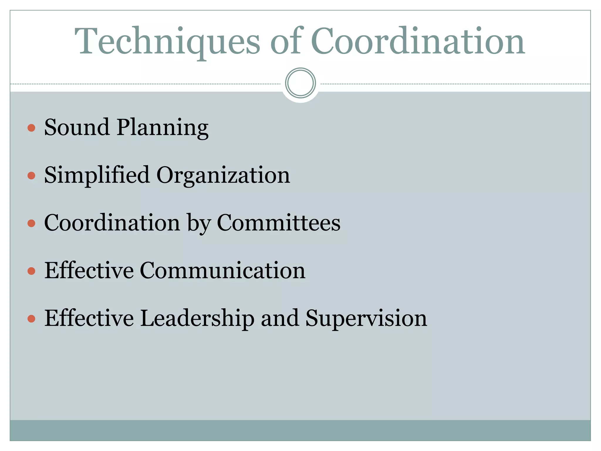 Techniques of Coordination
 Sound Planning
 Simplified Organization
 Coordination by Committees
 Effective Communication
 Effective Leadership and Supervision
 