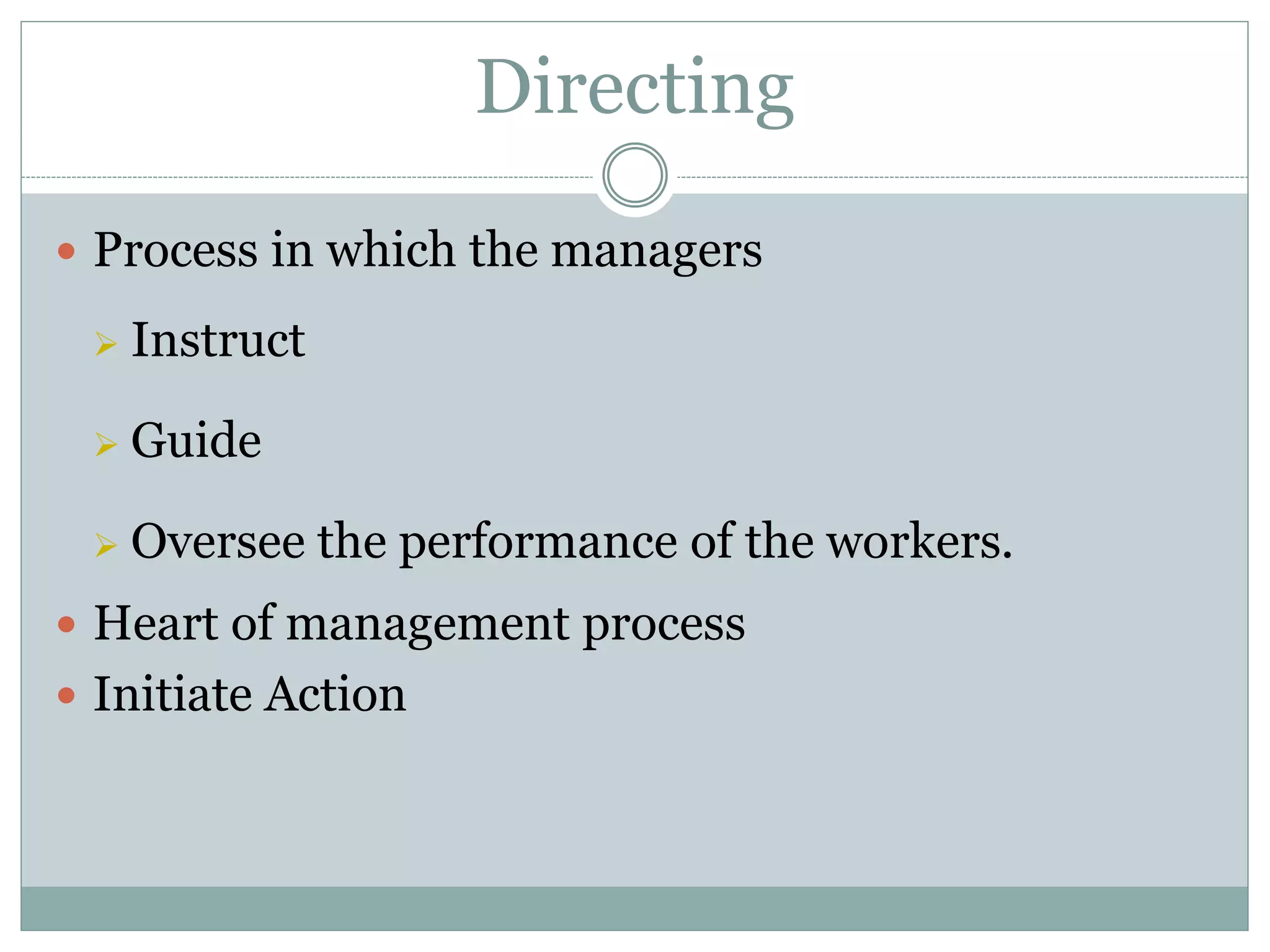  Process in which the managers
 Instruct
 Guide
 Oversee the performance of the workers.
 Heart of management process
 Initiate Action
Directing
 