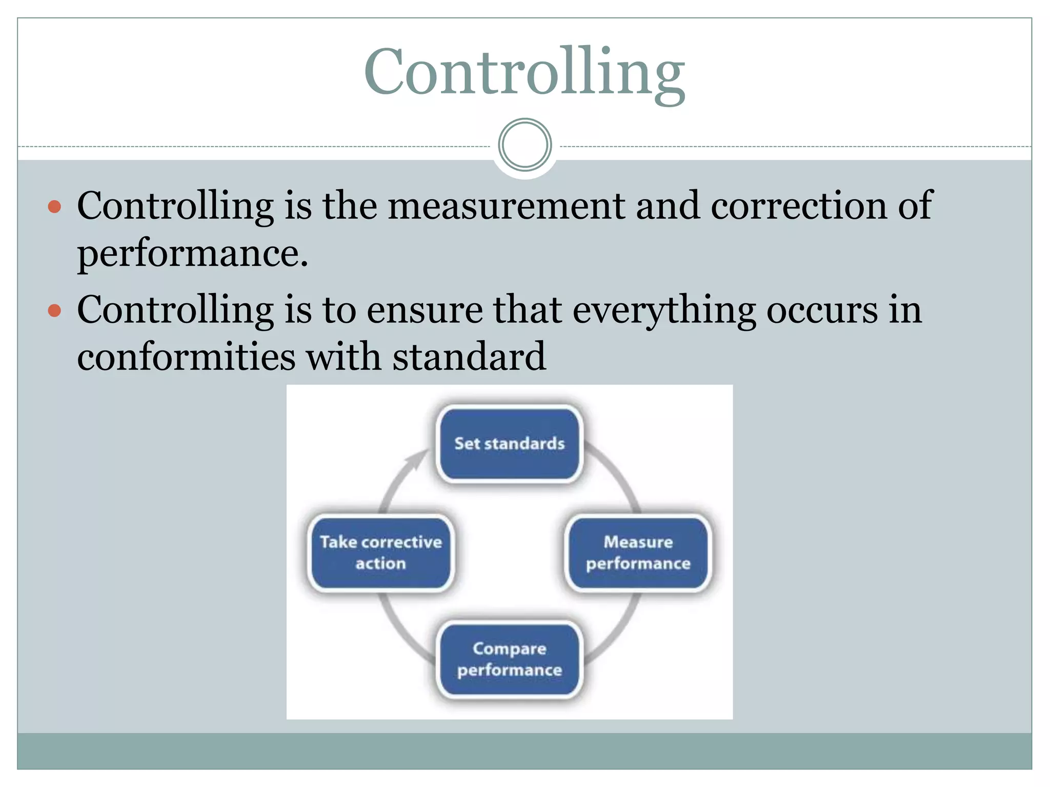 Controlling
 Controlling is the measurement and correction of
performance.
 Controlling is to ensure that everything occurs in
conformities with standard
 